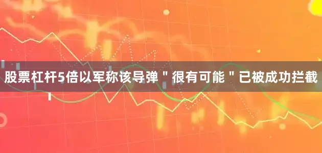 股票杠杆5倍以军称该导弹＂很有可能＂已被成功拦截