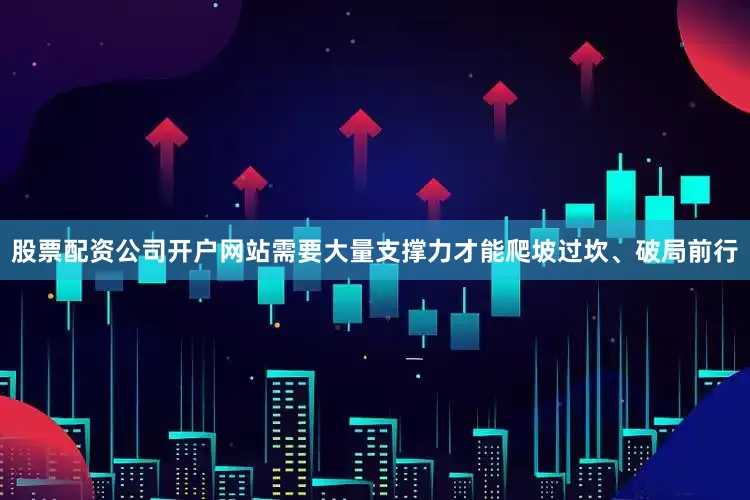 股票配资公司开户网站需要大量支撑力才能爬坡过坎、破局前行