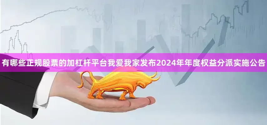 有哪些正规股票的加杠杆平台我爱我家发布2024年年度权益分派实施公告