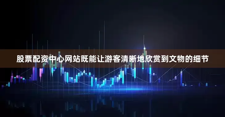股票配资中心网站既能让游客清晰地欣赏到文物的细节