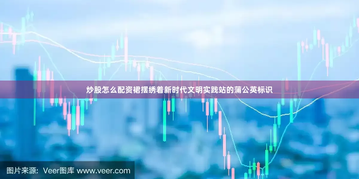 炒股怎么配资裙摆绣着新时代文明实践站的蒲公英标识