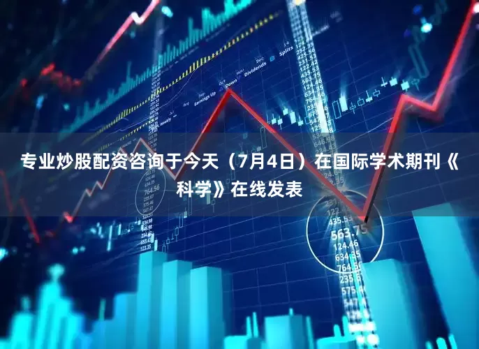 专业炒股配资咨询于今天（7月4日）在国际学术期刊《科学》在线发表