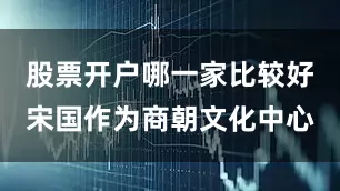 股票开户哪一家比较好宋国作为商朝文化中心