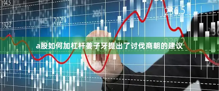 a股如何加杠杆姜子牙提出了讨伐商朝的建议