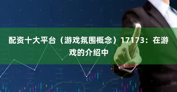 配资十大平台（游戏氛围概念）17173：在游戏的介绍中