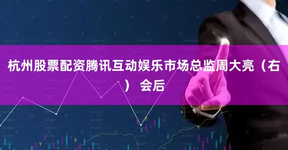 杭州股票配资腾讯互动娱乐市场总监周大亮（右） 会后