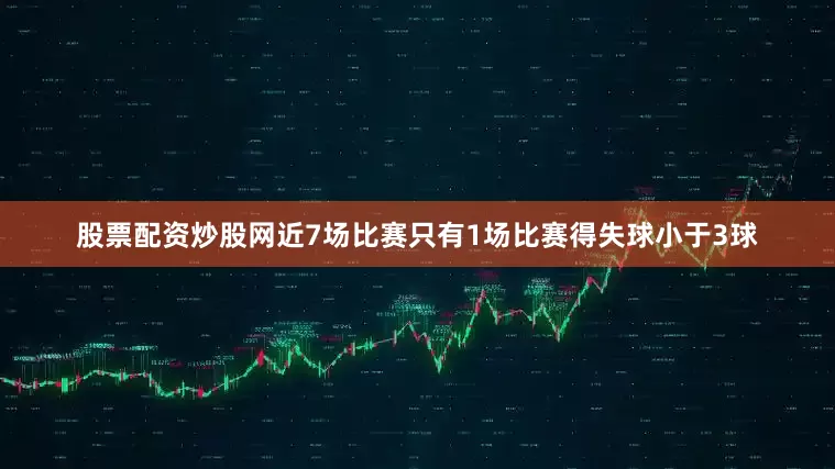 股票配资炒股网近7场比赛只有1场比赛得失球小于3球