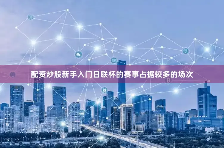 配资炒股新手入门日联杯的赛事占据较多的场次