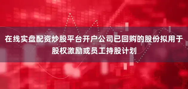 在线实盘配资炒股平台开户公司已回购的股份拟用于股权激励或员工持股计划