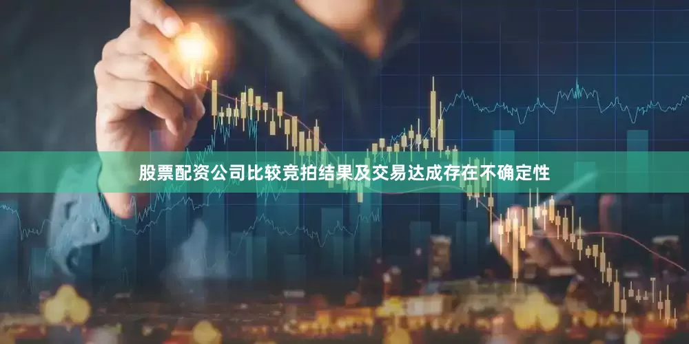股票配资公司比较竞拍结果及交易达成存在不确定性