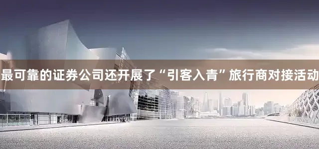 最可靠的证券公司还开展了“引客入青”旅行商对接活动
