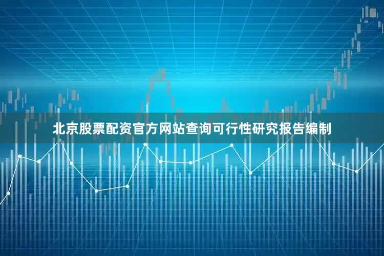 北京股票配资官方网站查询可行性研究报告编制