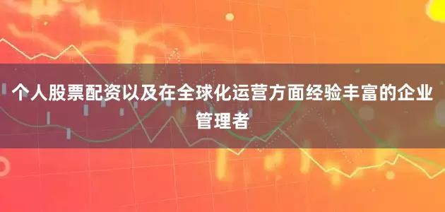 个人股票配资以及在全球化运营方面经验丰富的企业管理者