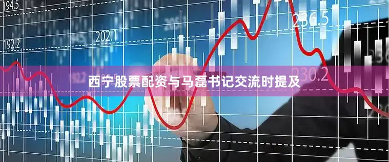 西宁股票配资与马磊书记交流时提及