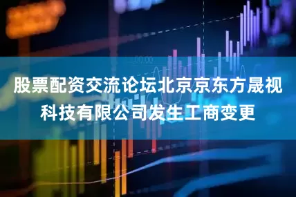 股票配资交流论坛北京京东方晟视科技有限公司发生工商变更