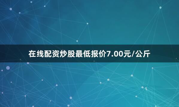 在线配资炒股最低报价7.00元/公斤