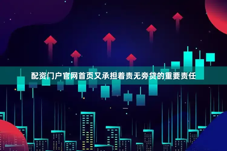 配资门户官网首页又承担着责无旁贷的重要责任