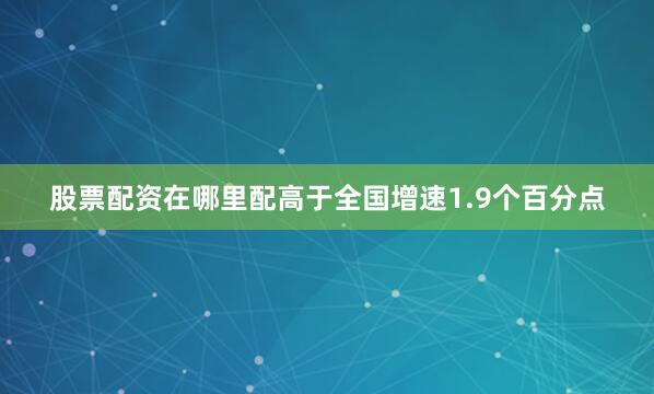 股票配资在哪里配高于全国增速1.9个百分点