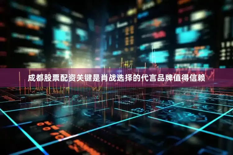 成都股票配资关键是肖战选择的代言品牌值得信赖