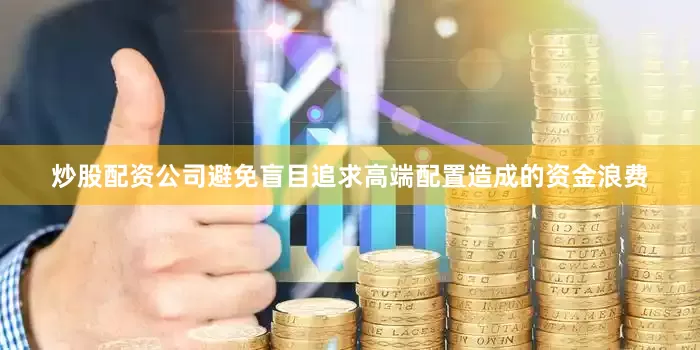 炒股配资公司避免盲目追求高端配置造成的资金浪费