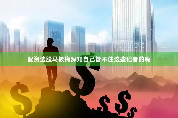 配资选股马筱梅深知自己管不住这些记者的嘴