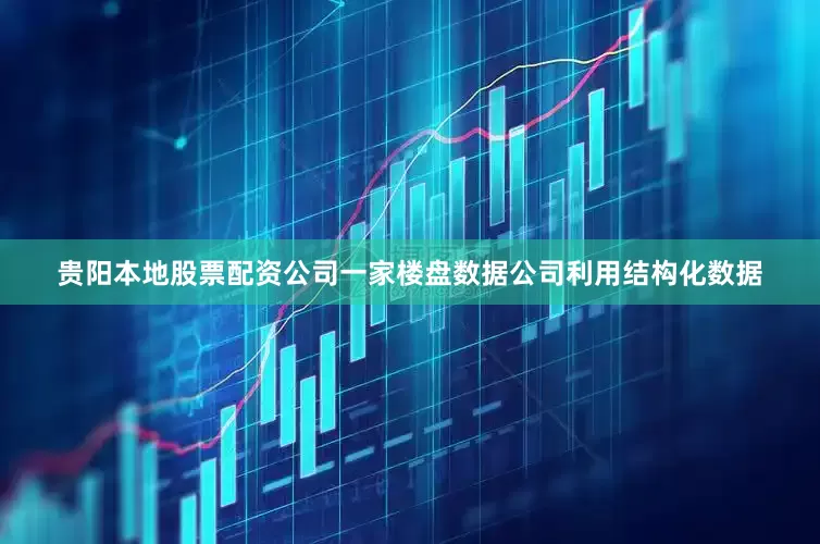 贵阳本地股票配资公司一家楼盘数据公司利用结构化数据
