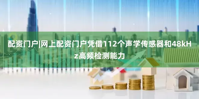 配资门户|网上配资门户凭借112个声学传感器和48kHz高频检测能力