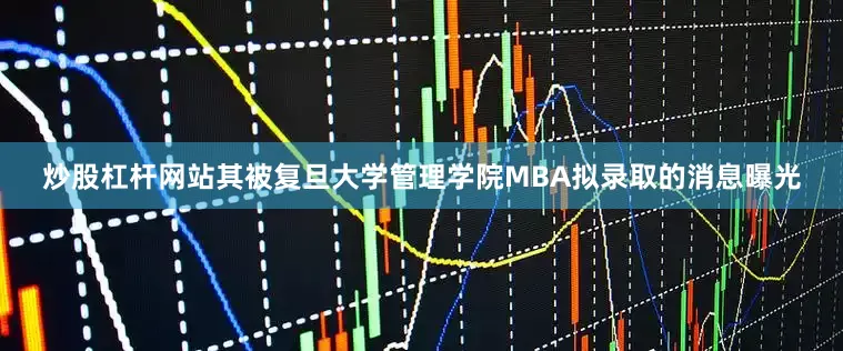 炒股杠杆网站其被复旦大学管理学院MBA拟录取的消息曝光