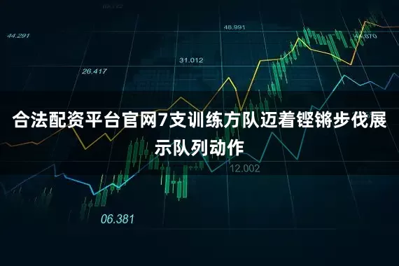 合法配资平台官网7支训练方队迈着铿锵步伐展示队列动作