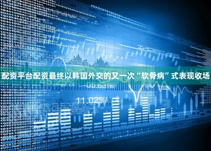 配资平台配资最终以韩国外交的又一次“软骨病”式表现收场