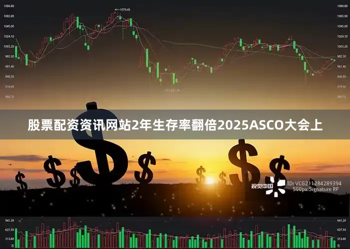 股票配资资讯网站2年生存率翻倍2025ASCO大会上