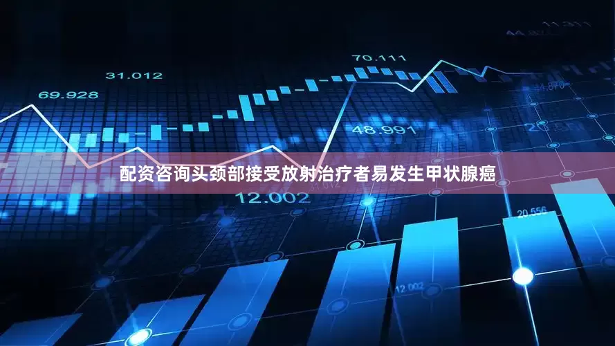 配资咨询头颈部接受放射治疗者易发生甲状腺癌