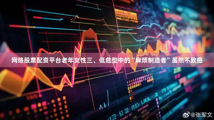 网络股票配资平台老年女性三、低危型中的“麻烦制造者”虽然不致癌