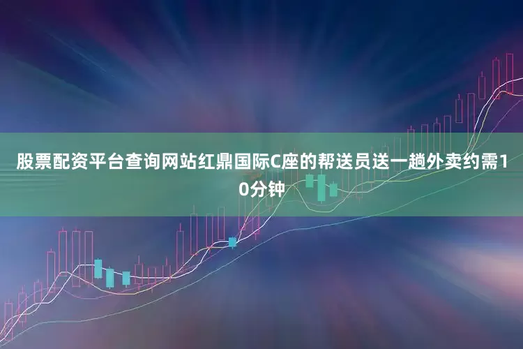股票配资平台查询网站红鼎国际C座的帮送员送一趟外卖约需10分钟