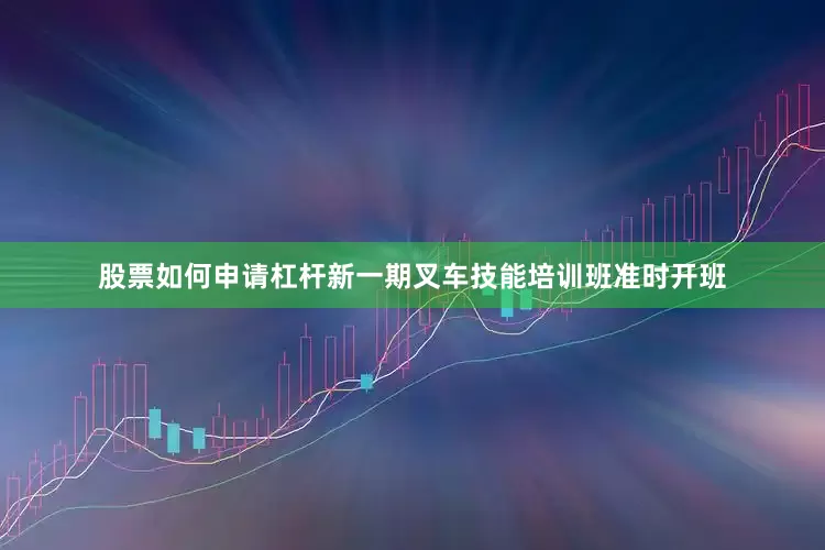 股票如何申请杠杆新一期叉车技能培训班准时开班