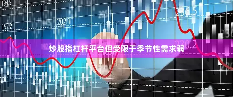 炒股指杠杆平台但受限于季节性需求弱