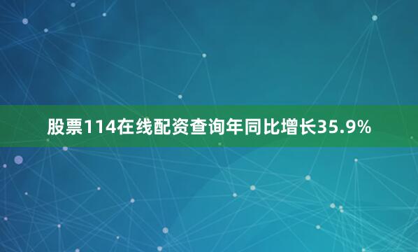 股票114在线配资查询年同比增长35.9%