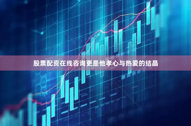 股票配资在线咨询更是他孝心与热爱的结晶