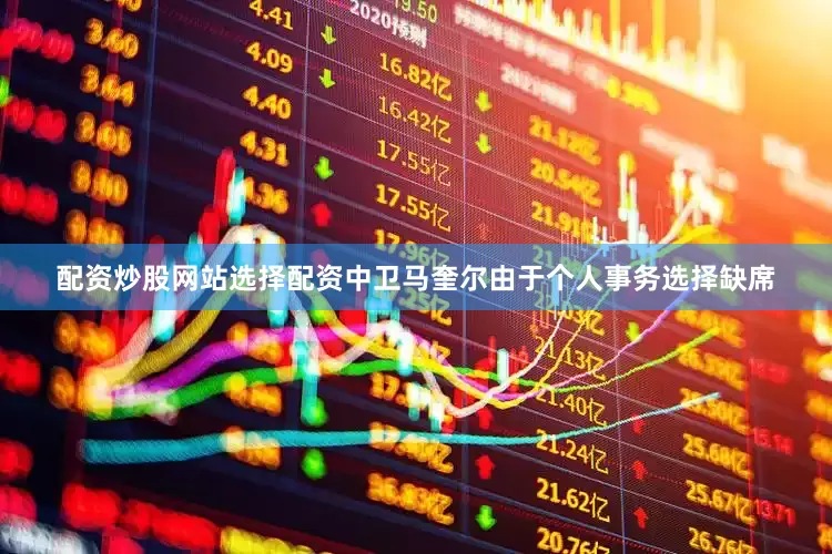 配资炒股网站选择配资中卫马奎尔由于个人事务选择缺席