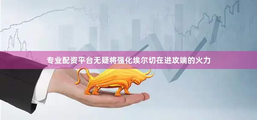 专业配资平台无疑将强化埃尔切在进攻端的火力