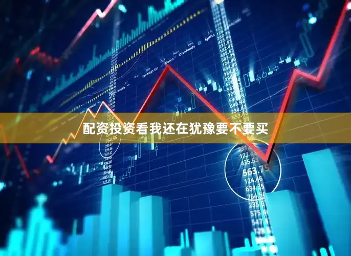 配资投资看我还在犹豫要不要买