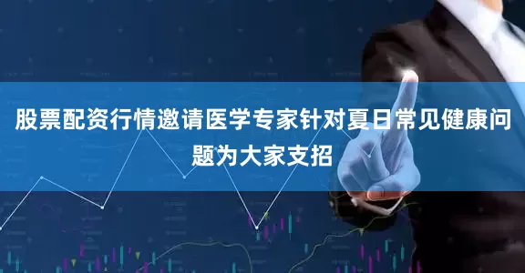 股票配资行情邀请医学专家针对夏日常见健康问题为大家支招
