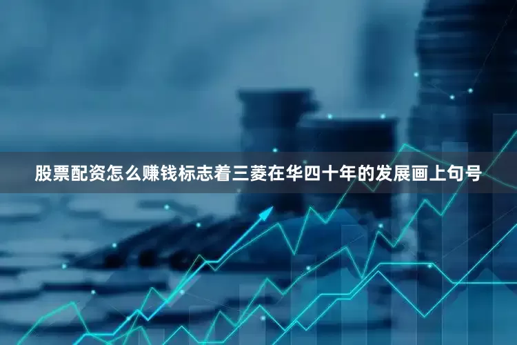 股票配资怎么赚钱标志着三菱在华四十年的发展画上句号