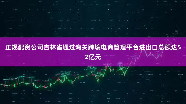 正规配资公司吉林省通过海关跨境电商管理平台进出口总额达52亿元