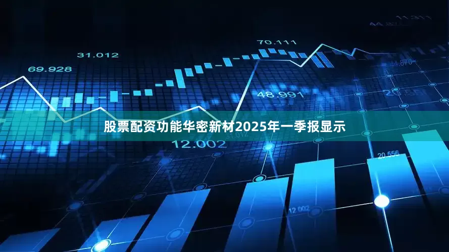 股票配资功能华密新材2025年一季报显示