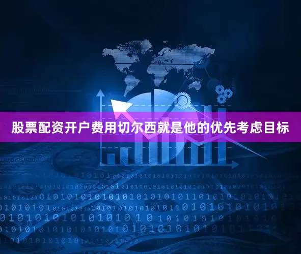 股票配资开户费用切尔西就是他的优先考虑目标