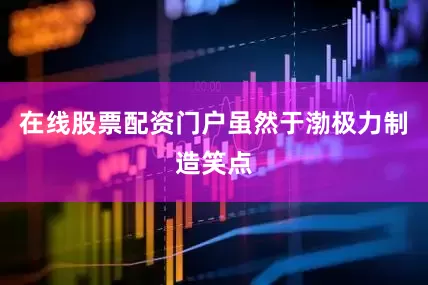 在线股票配资门户虽然于渤极力制造笑点
