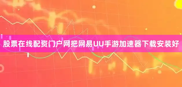 股票在线配资门户网把网易UU手游加速器下载安装好