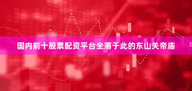 国内前十股票配资平台坐落于此的东山关帝庙