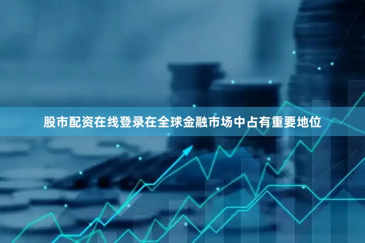 股市配资在线登录在全球金融市场中占有重要地位
